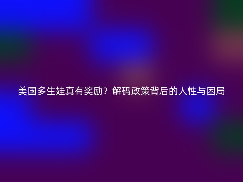 美国多生娃真有奖励？解码政策背后的人性与困局