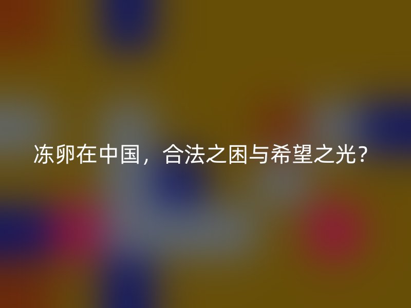 冻卵在中国，合法之困与希望之光？