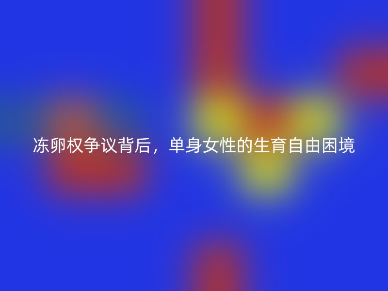 冻卵权争议背后，单身女性的生育自由困境