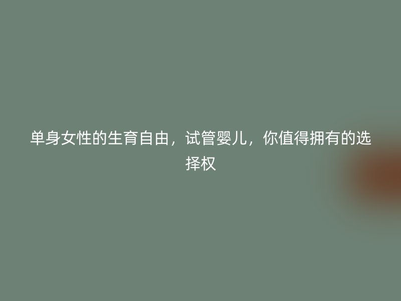 单身女性的生育自由，试管婴儿，你值得拥有的选择权