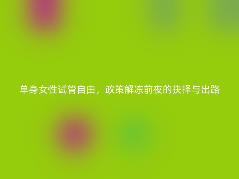 单身女性试管自由，政策解冻前夜的抉择与出路