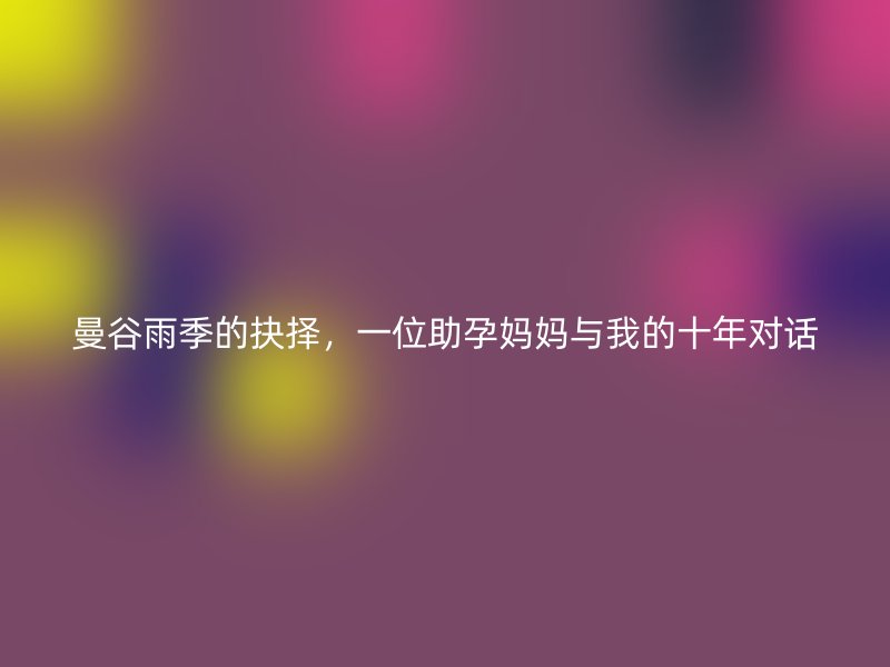 曼谷雨季的抉择，一位助孕妈妈与我的十年对话