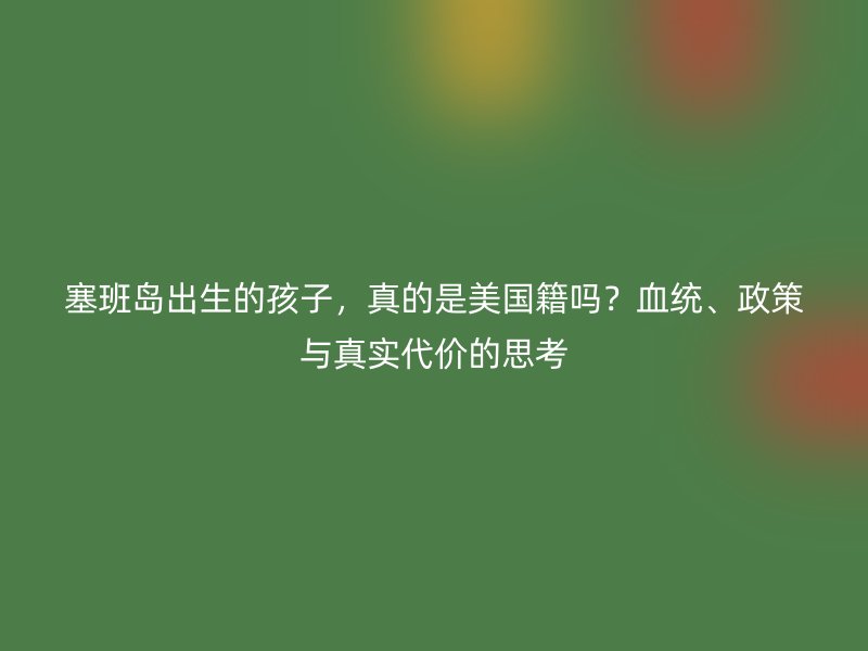 塞班岛出生的孩子，真的是美国籍吗？血统、政策与真实代价的思考