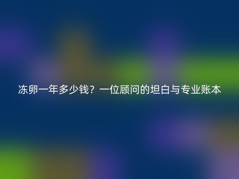 冻卵一年多少钱？一位顾问的坦白与专业账本