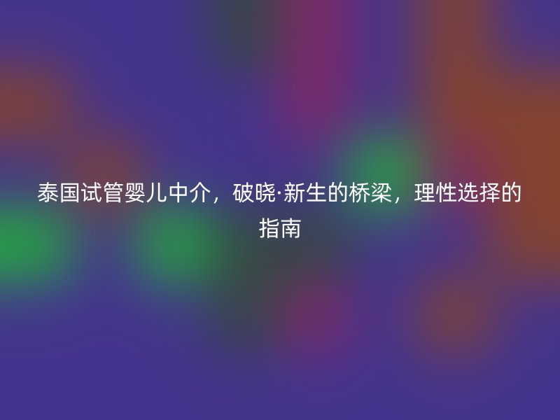 泰国试管婴儿中介，破晓·新生的桥梁，理性选择的指南