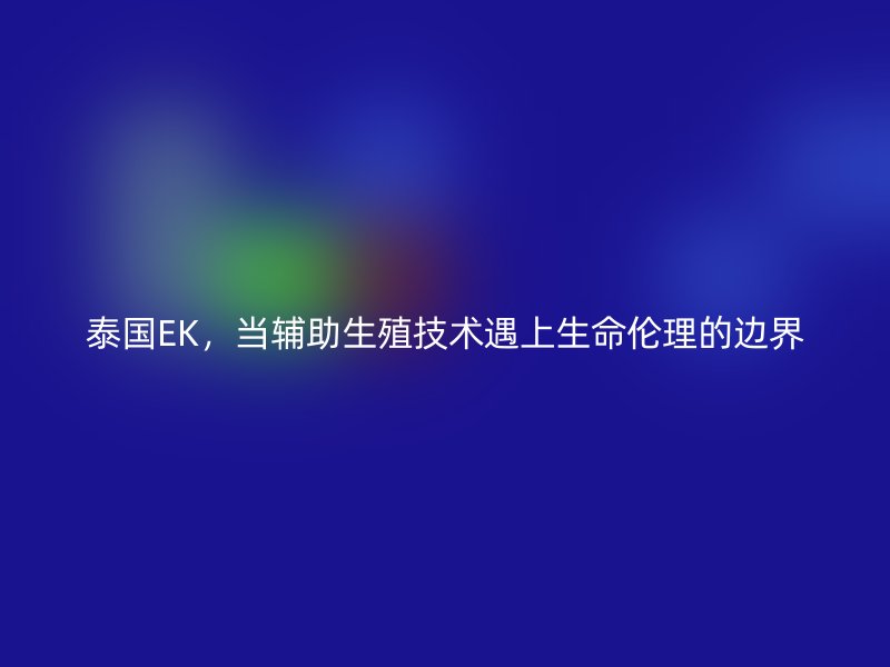 泰国EK，当辅助生殖技术遇上生命伦理的边界