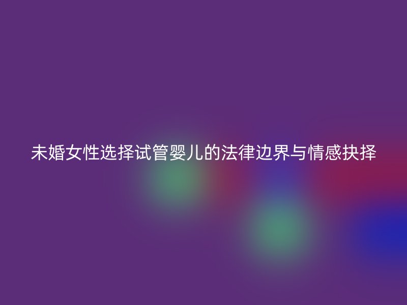 未婚女性选择试管婴儿的法律边界与情感抉择
