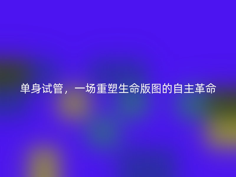 单身试管，一场重塑生命版图的自主革命