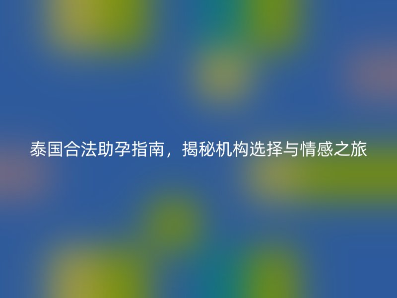 泰国合法助孕指南，揭秘机构选择与情感之旅