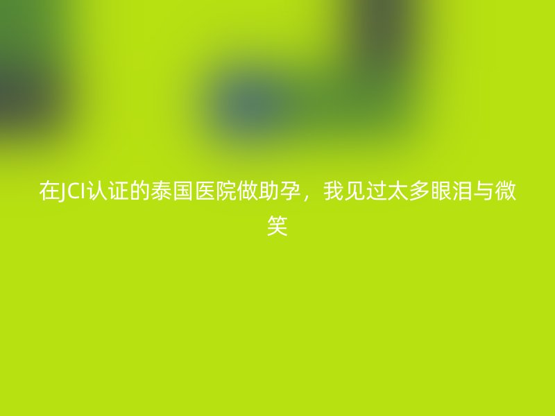 在JCI认证的泰国医院做助孕，我见过太多眼泪与微笑