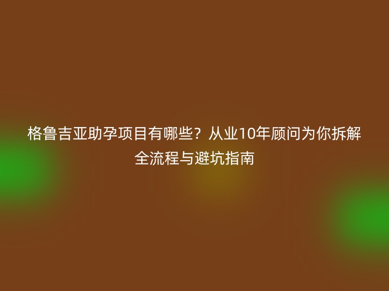 格鲁吉亚助孕项目有哪些？从业10年顾问为你拆解全流程与避坑指南
