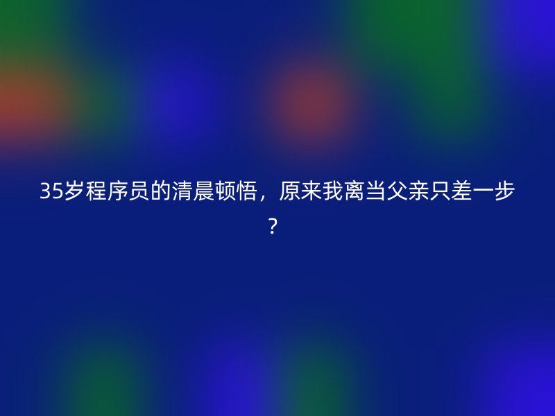 35岁程序员的清晨顿悟，原来我离当父亲只差一步？