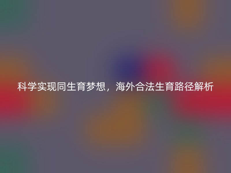 科学实现同生育梦想，海外合法生育路径解析