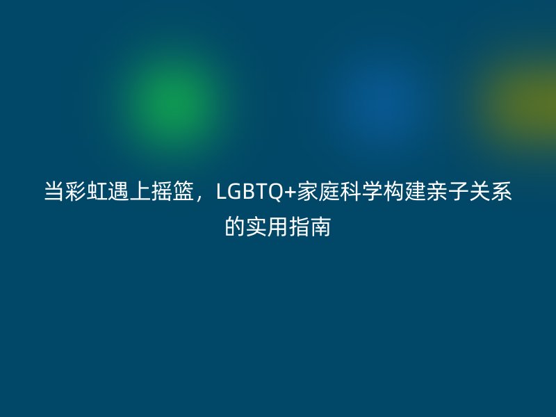 当彩虹遇上摇篮，LGBTQ+家庭科学构建亲子关系的实用指南