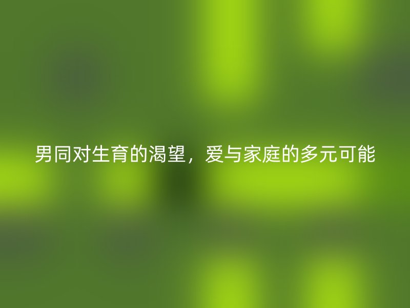 男同对生育的渴望，爱与家庭的多元可能