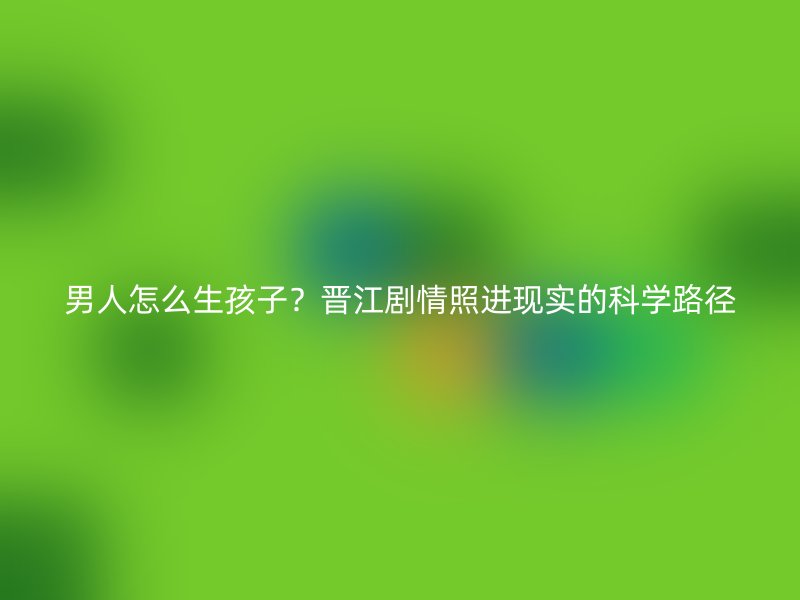 男人怎么生孩子？晋江剧情照进现实的科学路径