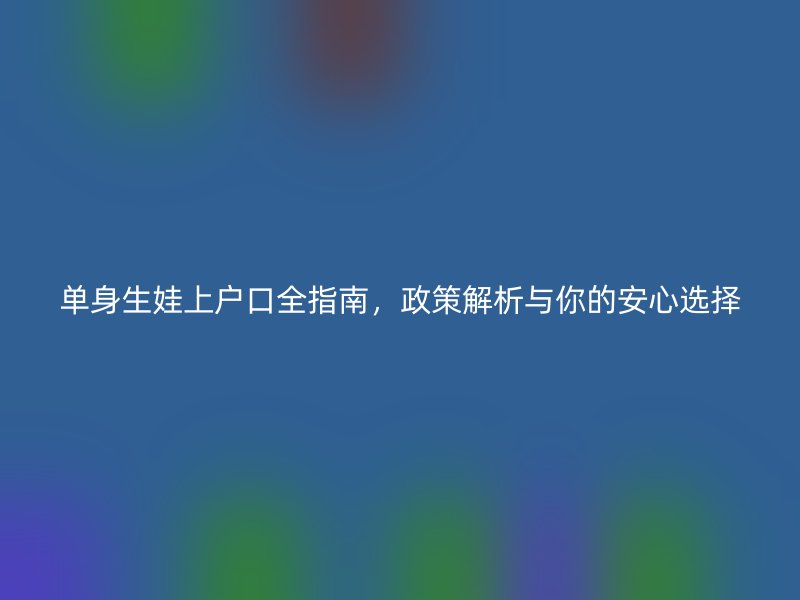单身生娃上户口全指南，政策解析与你的安心选择