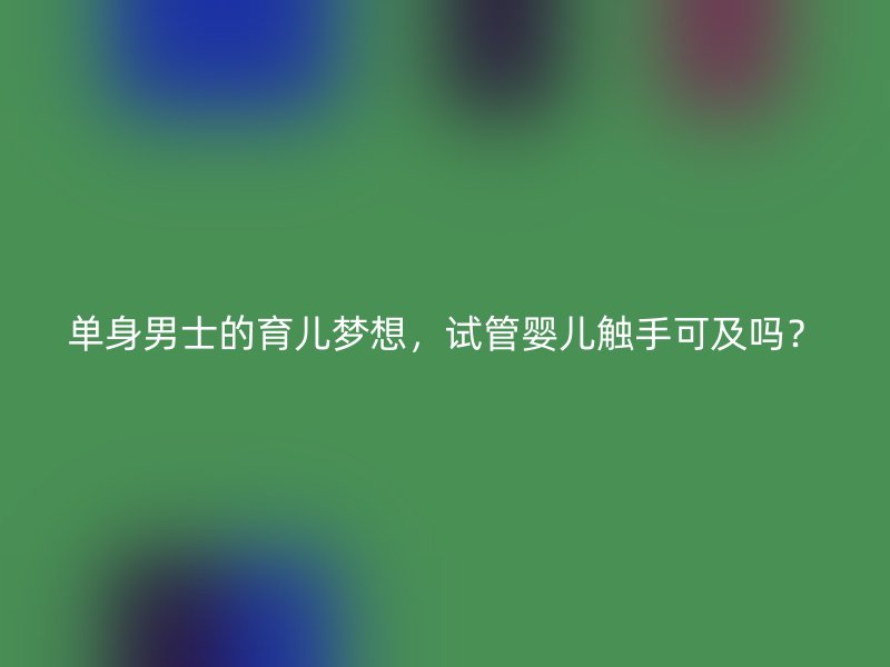 单身男士的育儿梦想，试管婴儿触手可及吗？