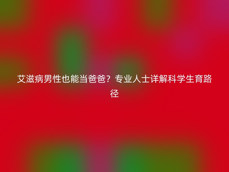 艾滋病男性也能当爸爸？专业人士详解科学生育路径