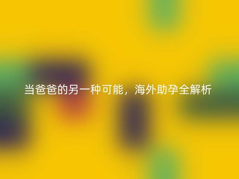 当爸爸的另一种可能，海外助孕全解析 