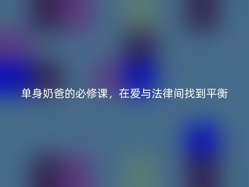 单身奶爸的必修课，在爱与法律间找到平衡
