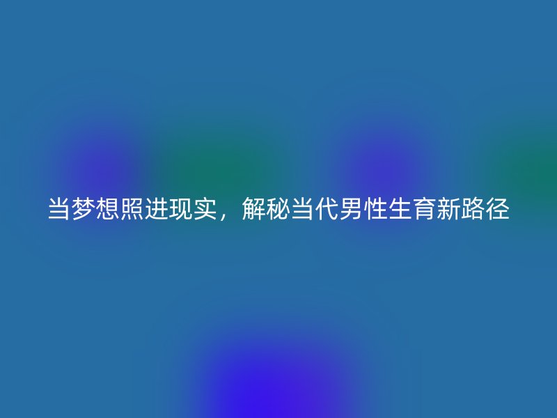当梦想照进现实，解秘当代男性生育新路径