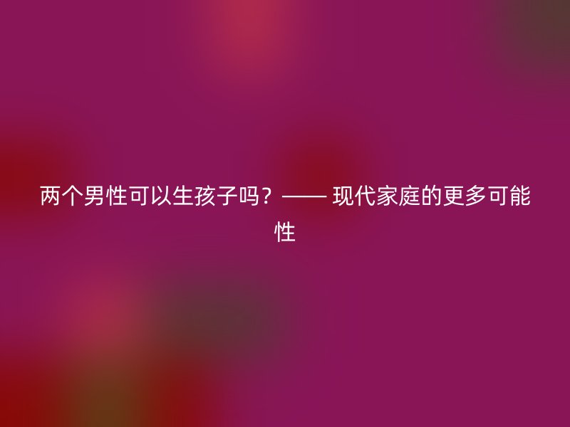两个男性可以生孩子吗？—— 现代家庭的更多可能性